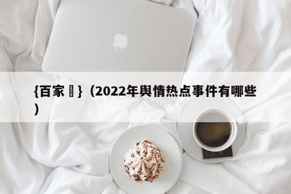 {百家樂}(2022年舆情热点事件有哪些)